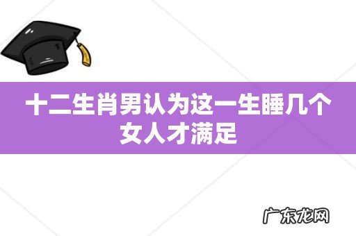 十二生肖男认为这一生睡几个女人才满足