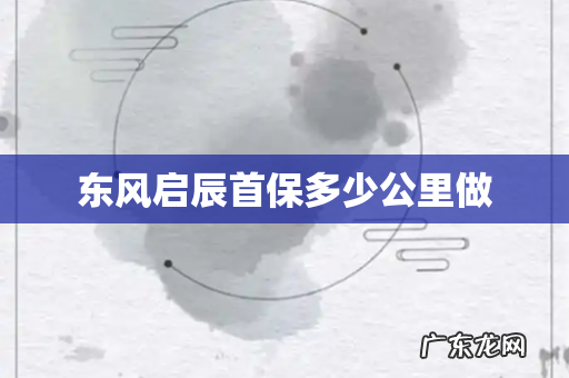 东风启辰首保多少公里做