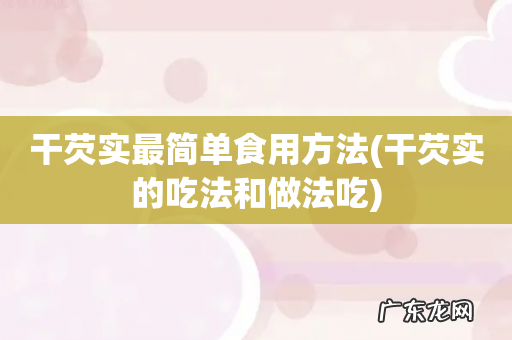 干芡实的吃法和做法吃 干芡实最简单食用方法