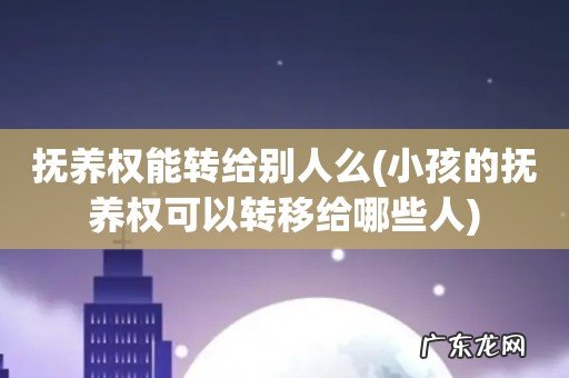 小孩的抚养权可以转移给哪些人 抚养权能转给别人么