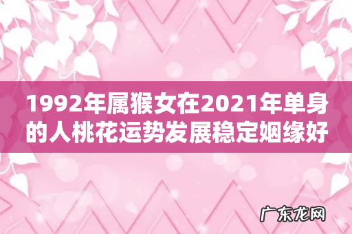 1992年属猴女在2021年单身的人桃花运势发展稳定姻缘好