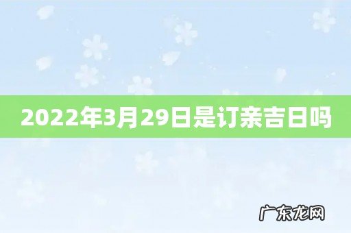 2022年3月29日是订亲吉日吗