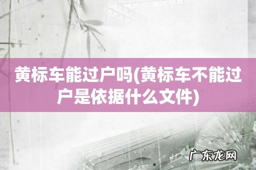 黄标车不能过户是依据什么文件 黄标车能过户吗