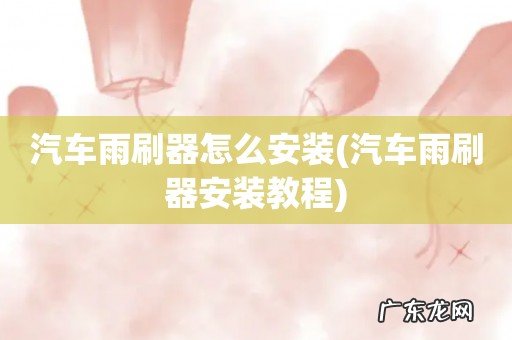 汽车雨刷器安装教程 汽车雨刷器怎么安装