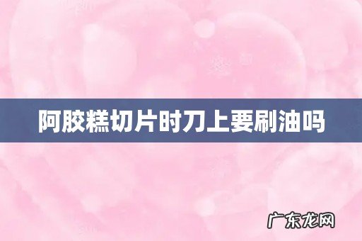 阿胶糕切片时刀上要刷油吗