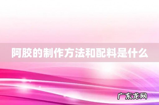 阿胶的制作方法和配料是什么