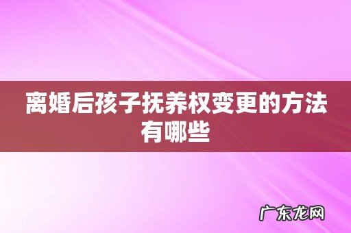离婚后孩子抚养权变更的方法有哪些
