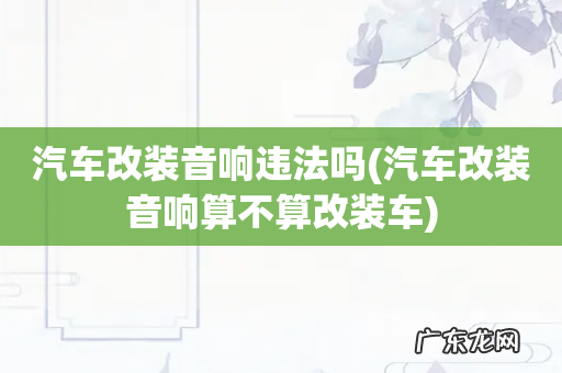 汽车改装音响算不算改装车 汽车改装音响违法吗