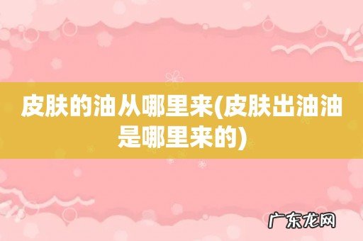 皮肤出油油是哪里来的 皮肤的油从哪里来