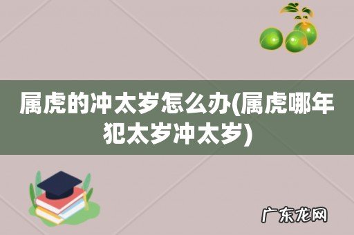 属虎哪年犯太岁冲太岁 属虎的冲太岁怎么办