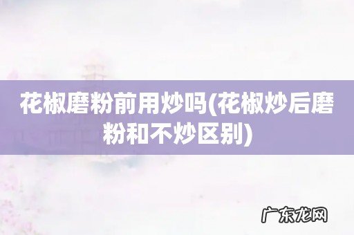 花椒炒后磨粉和不炒区别 花椒磨粉前用炒吗