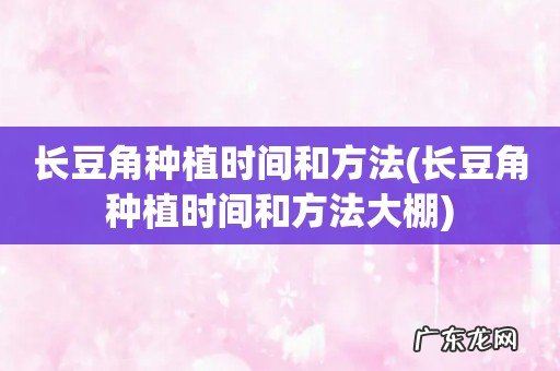 长豆角种植时间和方法大棚 长豆角种植时间和方法