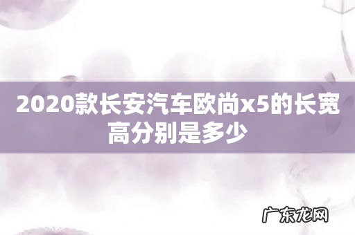 2020款长安汽车欧尚x5的长宽高分别是多少