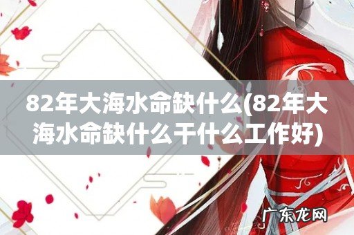 82年大海水命缺什么干什么工作好 82年大海水命缺什么