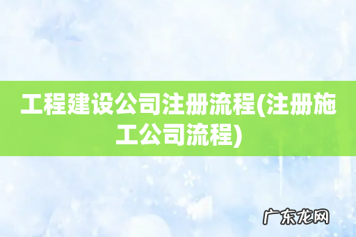 注册施工公司流程 工程建设公司注册流程
