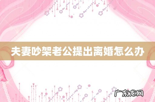 夫妻吵架老公提出离婚怎么办