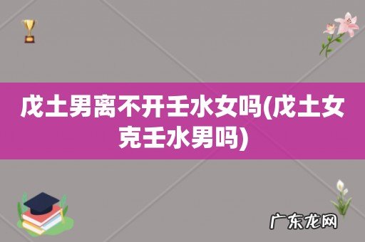 戊土女克壬水男吗 戊土男离不开壬水女吗
