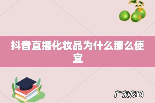 抖音直播化妆品为什么那么便宜