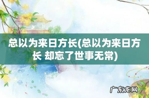 总以为来日方长 却忘了世事无常 总以为来日方长