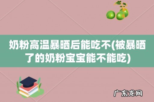 被暴晒了的奶粉宝宝能不能吃 奶粉高温暴晒后能吃不