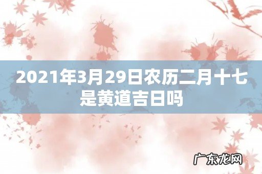 2021年3月29日农历二月十七是黄道吉日吗
