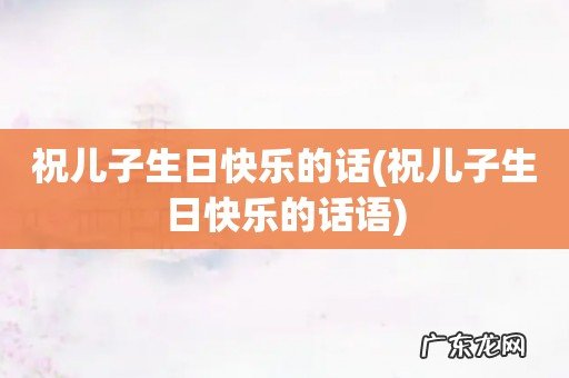 祝儿子生日快乐的话语 祝儿子生日快乐的话