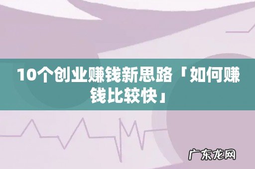 10个创业赚钱新思路「如何赚钱比较快」