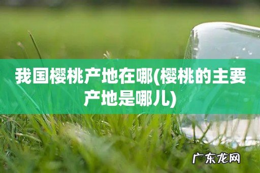 樱桃的主要产地是哪儿 我国樱桃产地在哪