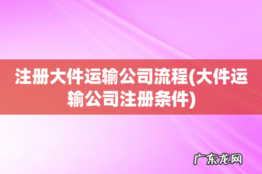 大件运输公司注册条件 注册大件运输公司流程