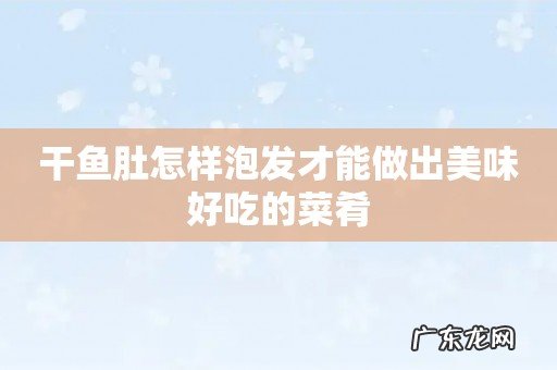 干鱼肚怎样泡发才能做出美味好吃的菜肴