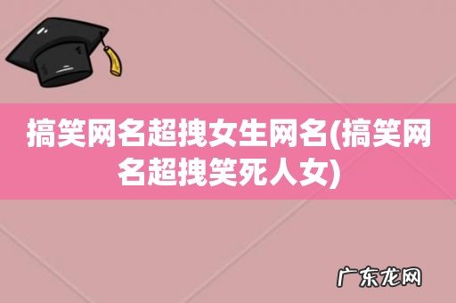 搞笑网名超拽笑死人女 搞笑网名超拽女生网名