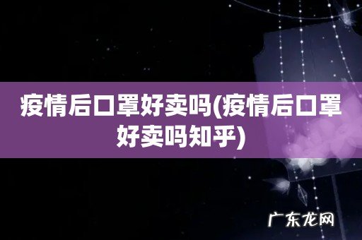 疫情后口罩好卖吗知乎 疫情后口罩好卖吗
