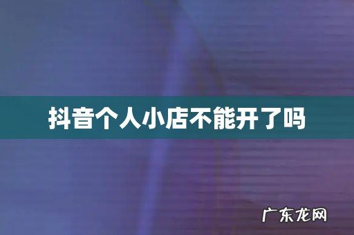 抖音个人小店不能开了吗
