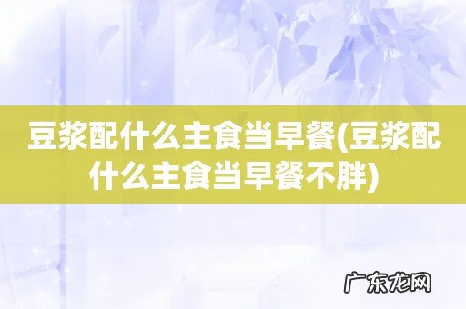 豆浆配什么主食当早餐不胖 豆浆配什么主食当早餐