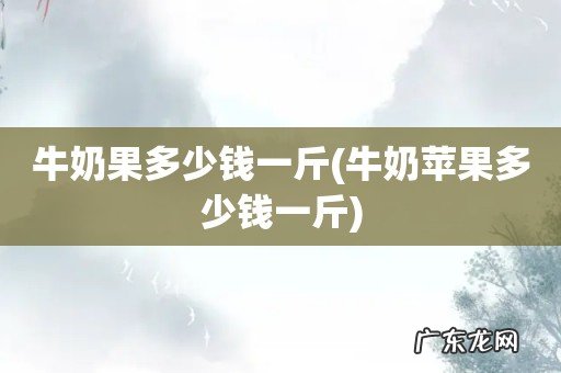 牛奶苹果多少钱一斤 牛奶果多少钱一斤