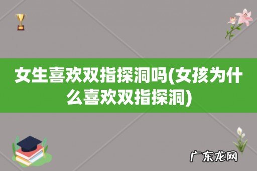 女孩为什么喜欢双指探洞 女生喜欢双指探洞吗
