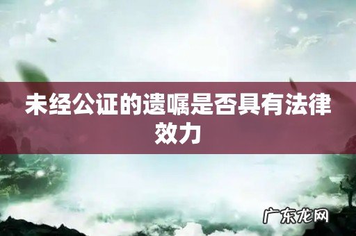 未经公证的遗嘱是否具有法律效力