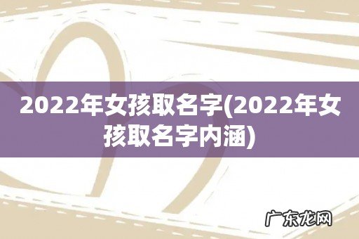 2022年女孩取名字内涵 2022年女孩取名字