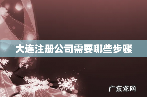 大连注册公司需要哪些步骤