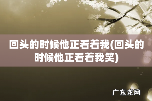 回头的时候他正看着我笑 回头的时候他正看着我