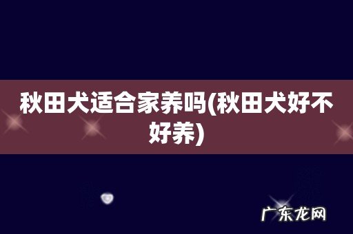 秋田犬好不好养 秋田犬适合家养吗