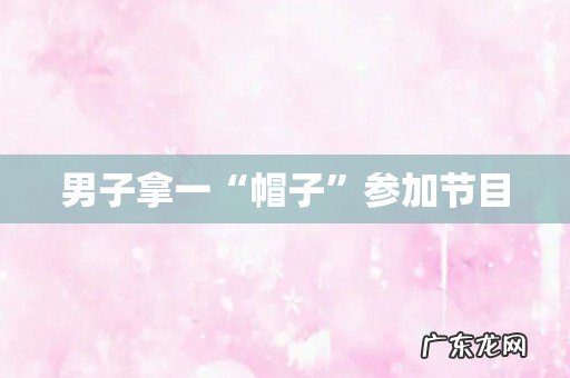 男子拿一“帽子”参加节目