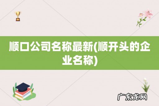 顺开头的企业名称 顺口公司名称最新