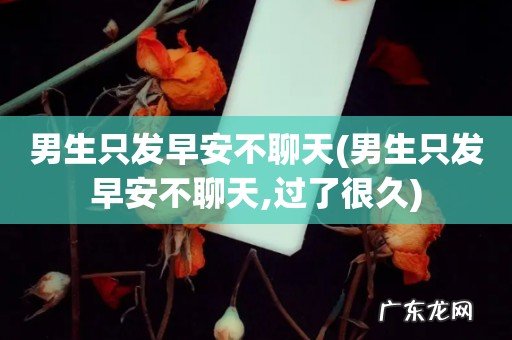 男生只发早安不聊天,过了很久 男生只发早安不聊天