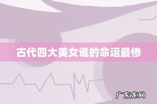 古代四大美女谁的命运最惨