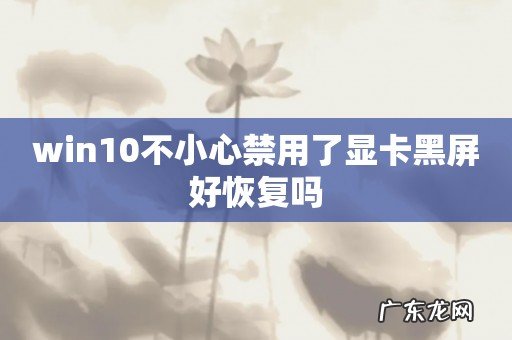 win10不小心禁用了显卡黑屏好恢复吗