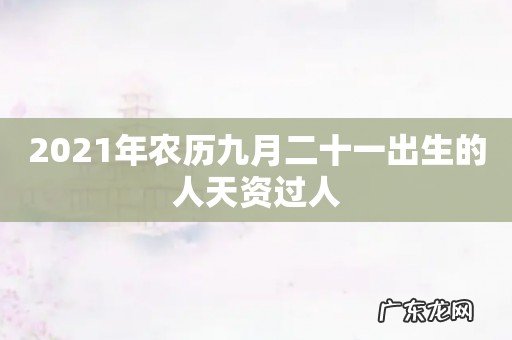 2021年农历九月二十一出生的人天资过人