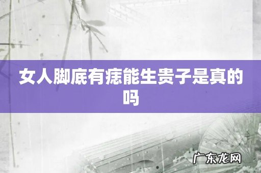 女人脚底有痣能生贵子是真的吗