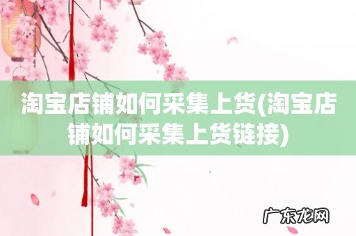 淘宝店铺如何采集上货链接 淘宝店铺如何采集上货