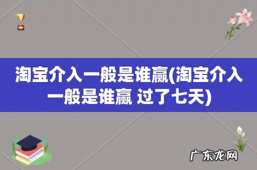 淘宝介入一般是谁赢 过了七天 淘宝介入一般是谁赢